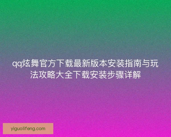 qq炫舞官方下载最新版本安装指南与玩法攻略大全下载安装步骤详解