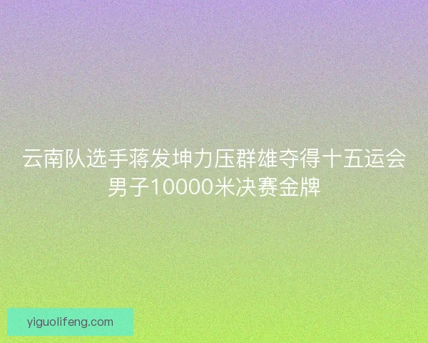 云南队选手蒋发坤力压群雄夺得十五运会男子10000米决赛金牌