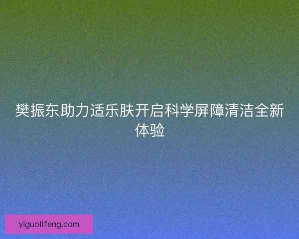 樊振东助力适乐肤开启科学屏障清洁全新体验
