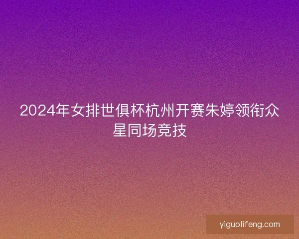 2024年女排世俱杯杭州开赛朱婷领衔众星同场竞技