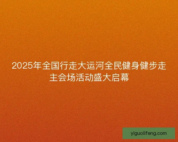 2025年全国行走大运河全民健身健步走主会场活动盛大启幕