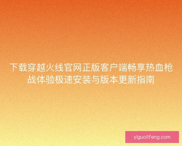 下载穿越火线官网正版客户端畅享热血枪战体验极速安装与版本更新指南