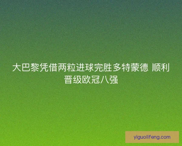 大巴黎凭借两粒进球完胜多特蒙德 顺利晋级欧冠八强
