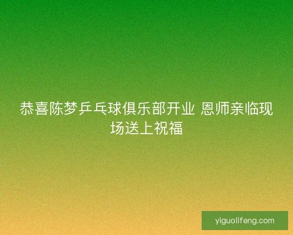 恭喜陈梦乒乓球俱乐部开业 恩师亲临现场送上祝福 恭喜陈梦乒乓球俱乐部开业 恩师亲临现场送上祝福