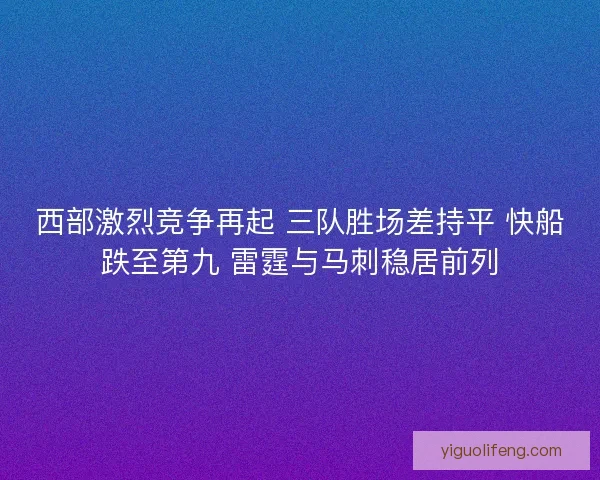 西部激烈竞争再起 三队胜场差持平 快船跌至第九 雷霆与马刺稳居前列
