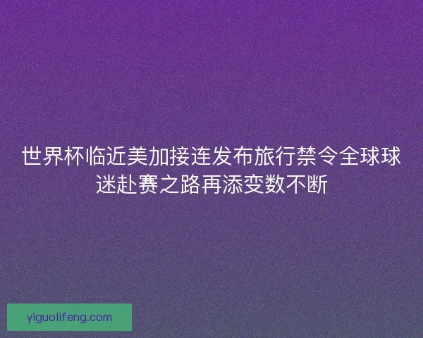 世界杯临近美加接连发布旅行禁令全球球迷赴赛之路再添变数不断