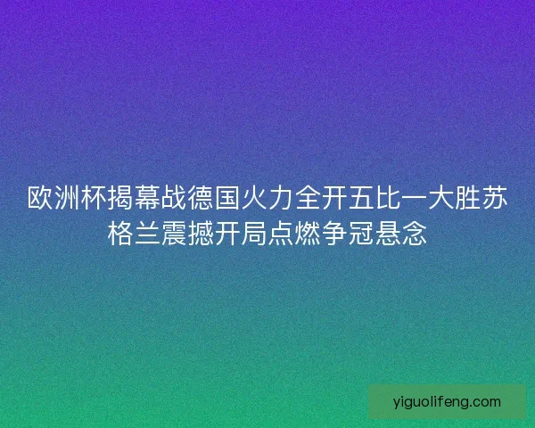 欧洲杯揭幕战德国火力全开五比一大胜苏格兰震撼开局点燃争冠悬念