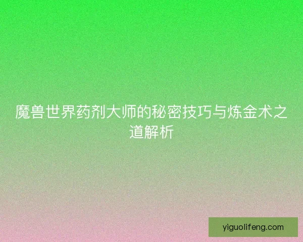 魔兽世界药剂大师的秘密技巧与炼金术之道解析