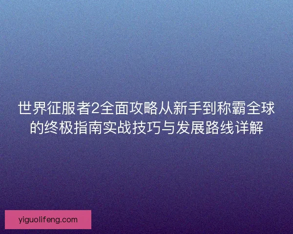 世界征服者2全面攻略从新手到称霸全球的终极指南实战技巧与发展路线详解