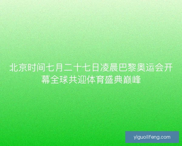 北京时间七月二十七日凌晨巴黎奥运会开幕全球共迎体育盛典巅峰