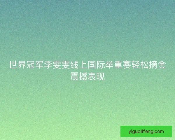 世界冠军李雯雯线上国际举重赛轻松摘金震撼表现
