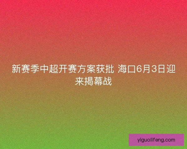 新赛季中超开赛方案获批 海口6月3日迎来揭幕战