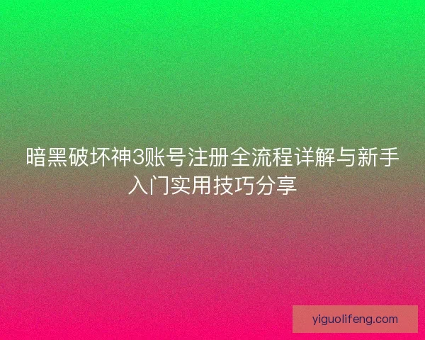 暗黑破坏神3账号注册全流程详解与新手入门实用技巧分享