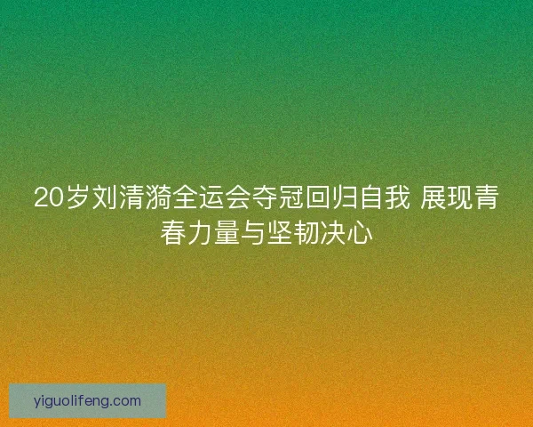 20岁刘清漪全运会夺冠回归自我 展现青春力量与坚韧决心