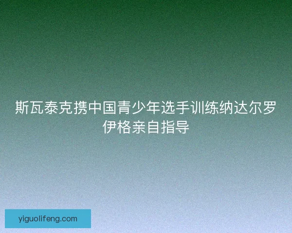 斯瓦泰克携中国青少年选手训练纳达尔罗伊格亲自指导